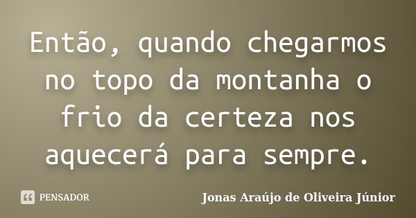 Então, quando chegarmos no topo da montanha o frio da certeza nos aquecerá para sempre.... Frase de Jonas Araújo de Oliveira Júnior.