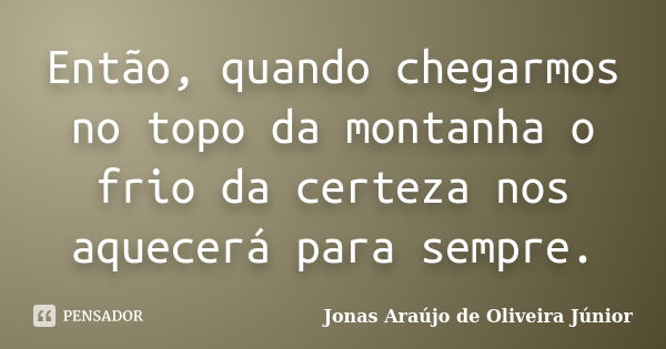 Então, quando chegarmos no topo da montanha o frio da certeza nos aquecerá para sempre.... Frase de Jonas Araújo de Oliveira Júnior.