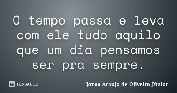 O tempo passa e leva com ele tudo aquilo que um dia pensamos ser pra sempre.... Frase de Jonas Araújo de Oliveira Júnior.