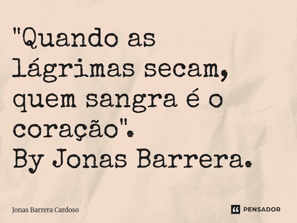 ⁠"Quando as lágrimas secam, quem sangra é o coração". By Jonas Barrera.... Frase de Jonas Barrera Cardoso.