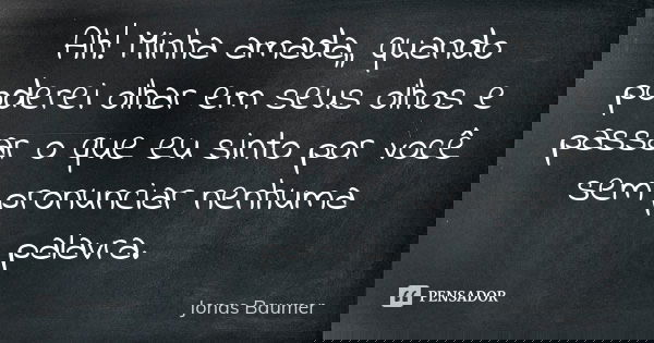 Ah! Minha amada,, quando poderei olhar em seus olhos e passar o que eu sinto por você sem pronunciar nenhuma palavra.... Frase de Jonas Baumer.