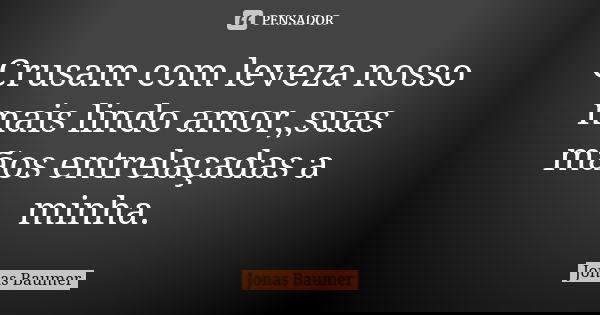 Crusam com leveza nosso mais lindo amor,,suas mãos entrelaçadas a minha.... Frase de Jonas Baumer.