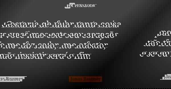 Gostaria de falar tanta coisa para você mas este seu coração tão frio me faz calar, me afastar, e se eu não insistir será o fim.... Frase de Jonas Baumer.