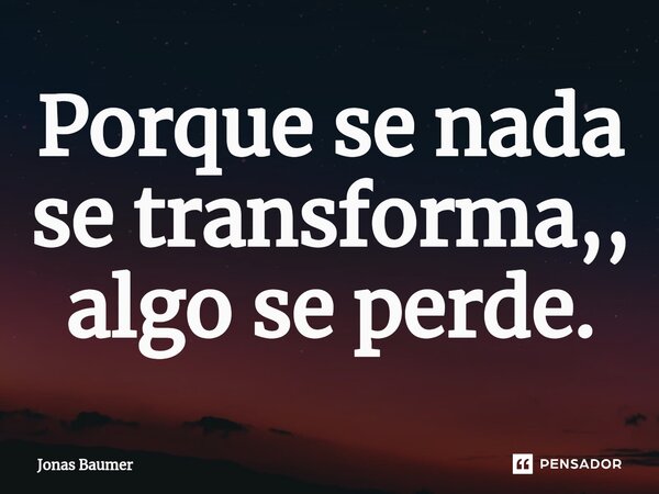 ⁠Porque se nada se transforma,, algo se perde.... Frase de Jonas Baumer.