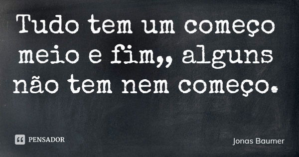 Tudo tem um começo meio e fim,, alguns não tem nem começo.... Frase de Jonas Baumer.