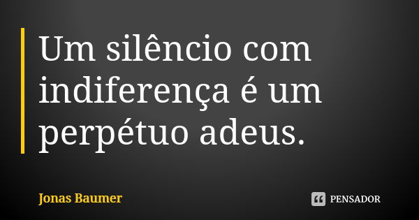 Um silêncio com indiferença é um perpétuo adeus.... Frase de Jonas Baumer.