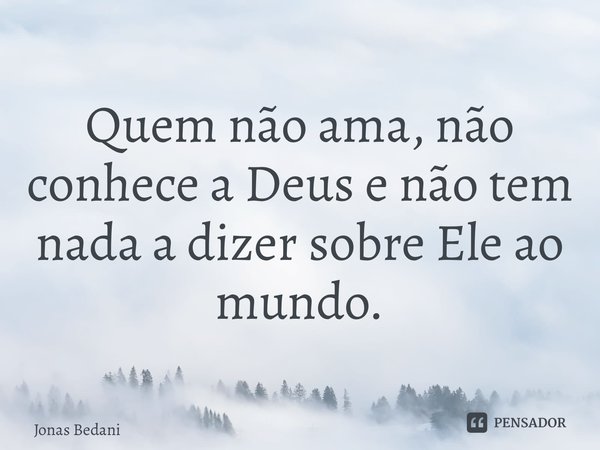 Quem não ama, não conhece a Deus e não tem nada a dizer sobre Ele ao mundo. ⁠... Frase de Jonas Bedani.