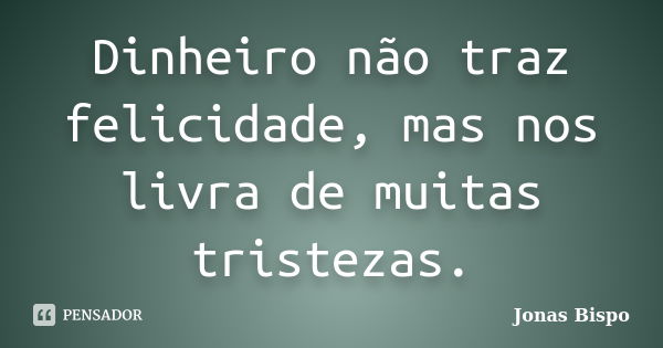 Dinheiro não traz felicidade, mas nos livra de muitas tristezas.... Frase de Jonas Bispo.