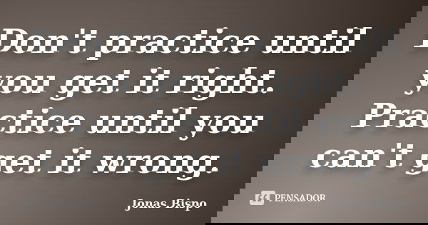 Don't practice until you get it right. Practice until you can't get it wrong.... Frase de Jonas Bispo.