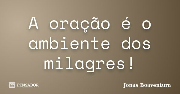 A oração é o ambiente dos milagres!... Frase de Jonas Boaventura.