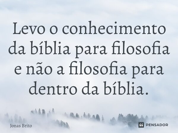 ⁠Levo o conhecimento da bíblia para filosofia e não a filosofia para dentro da bíblia.... Frase de Jonas Brito.