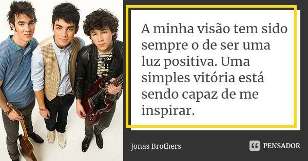 A minha visão tem sido sempre o de ser uma luz positiva. Uma simples vitória está sendo capaz de me inspirar.... Frase de Jonas Brothers.