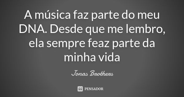 A música faz parte do meu DNA. Desde que me lembro, ela sempre feaz parte da minha vida... Frase de Jonas Brothers.