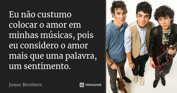 Eu não custumo colocar o amor em minhas músicas, pois eu considero o amor mais que uma palavra, um sentimento.... Frase de Jonas Brothers.