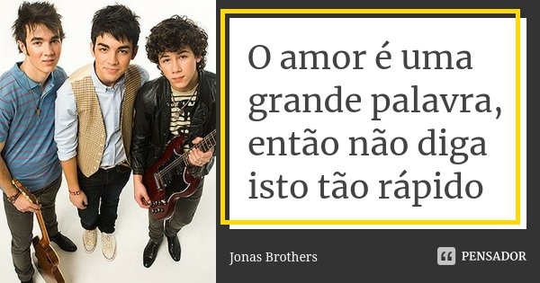 O amor é uma grande palavra, então não diga isto tão rápido... Frase de Jonas Brothers.