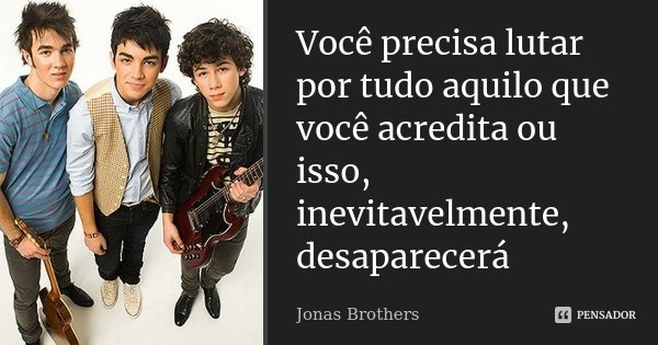 Você precisa lutar por tudo aquilo que você acredita ou isso, inevitavelmente, desaparecerá... Frase de Jonas Brothers.