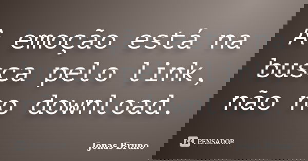 A emoção está na busca pelo link, não no download.... Frase de Jonas Bruno.