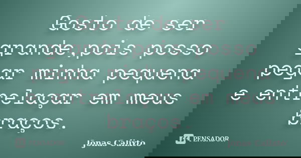 Gosto de ser grande,pois posso pegar minha pequena e entrelaçar em meus braços.... Frase de Jonas Calixto.