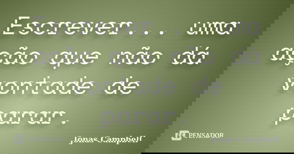 Escrever... uma ação que não dá vontade de parar.... Frase de Jonas Campbell.