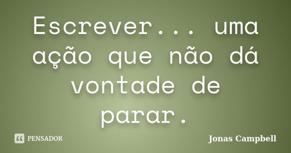 Escrever... uma ação que não dá vontade de parar.... Frase de Jonas Campbell.