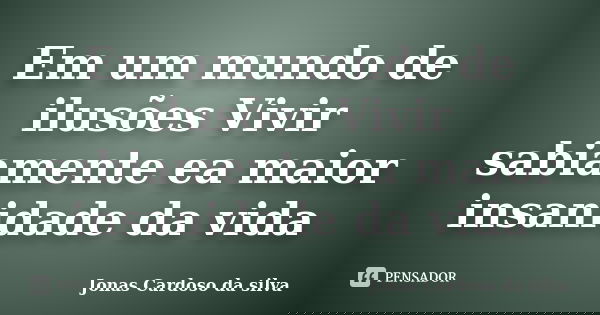 Em um mundo de ilusões Vivir sabiamente ea maior insanidade da vida... Frase de Jonas Cardoso da silva.
