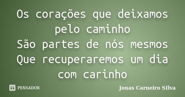 Os corações que deixamos pelo caminho São partes de nós mesmos Que recuperaremos um dia com carinho... Frase de Jonas Carneiro Silva.