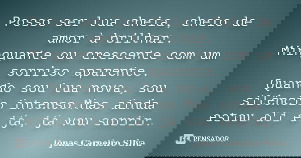 Posso ser lua cheia, cheio de amor à brilhar. Minguante ou crescente com um sorriso aparente. Quando sou lua nova, sou silêncio intenso.Mas ainda estou ali e já... Frase de Jonas Carneiro SIlva.