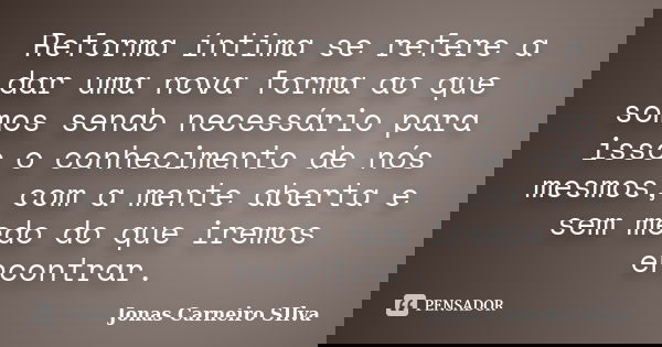 Reforma íntima se refere a dar uma nova forma ao que somos sendo necessário para isso o conhecimento de nós mesmos, com a mente aberta e sem medo do que iremos ... Frase de Jonas Carneiro Silva.
