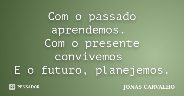 Com o passado aprendemos. Com o presente convivemos E o futuro, planejemos.... Frase de JONAS CARVALHO.