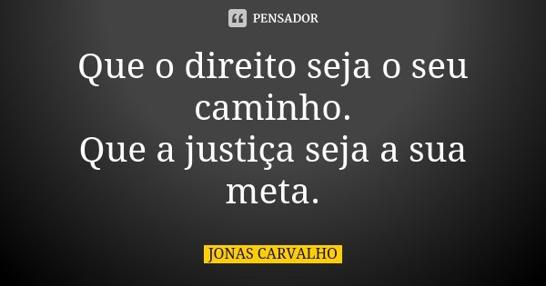 Que o direito seja o seu caminho. Que a justiça seja a sua meta.... Frase de Jonas Carvalho.
