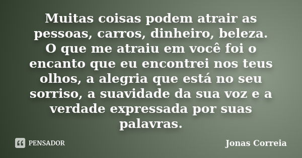 Muitas coisas podem atrair as pessoas, carros, dinheiro, beleza. O que me atraiu em você foi o encanto que eu encontrei nos teus olhos, a alegria que está no se... Frase de Jonas Correia.