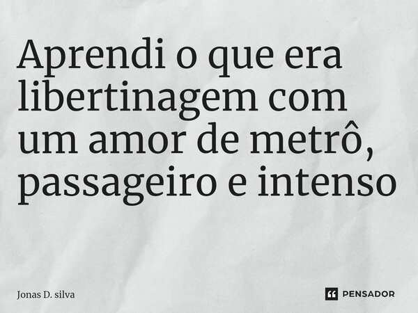 Aprendi o que era libertinagem com um amor de metrô, passageiro e intenso ⁠... Frase de Jonas D. Silva.