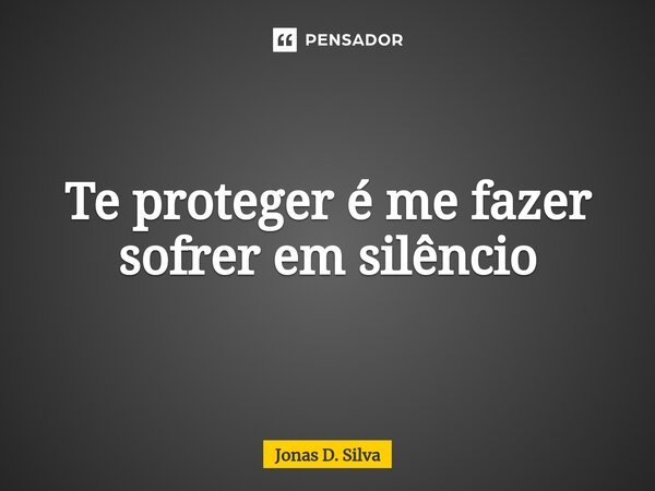 Te proteger é me fazer sofrer em silêncio... Frase de Jonas D. Silva.