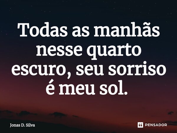 Todas as manhãs nesse quarto escuro, seu sorriso é meu sol. ⁠... Frase de Jonas D. Silva.