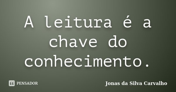 A leitura é a chave do conhecimento.... Frase de Jonas da Silva Carvalho.