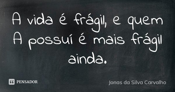 A vida é frágil, e quem A possuí é mais frágil ainda.... Frase de Jonas da Silva Carvalho.