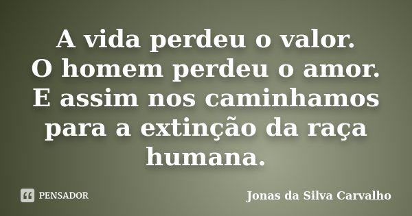 A vida perdeu o valor. O homem perdeu o amor. E assim nos caminhamos para a extinção da raça humana.... Frase de Jonas da Silva Carvalho.