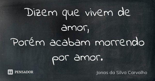Dizem que vivem de amor, Porém acabam morrendo por amor.... Frase de Jonas da Silva Carvalho.