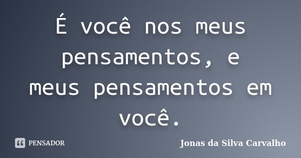 É você nos meus pensamentos, e meus pensamentos em você.... Frase de Jonas da Silva Carvalho.