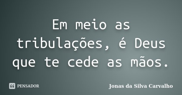 Em meio as tribulações, é Deus que te cede as mãos.... Frase de Jonas da Silva Carvalho.
