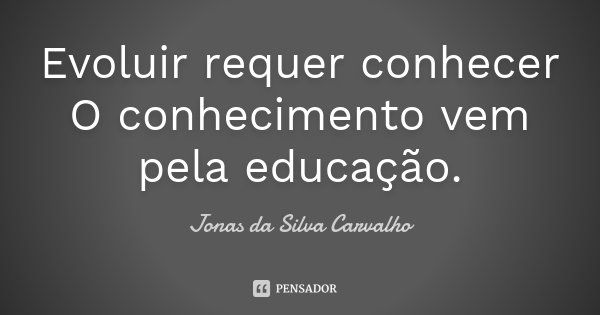 Evoluir requer conhecer O conhecimento vem pela educação.... Frase de Jonas da Silva Carvalho.