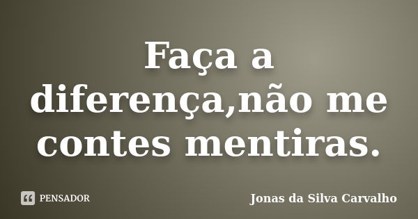 Faça a diferença,não me contes mentiras.... Frase de Jonas da Silva Carvalho.