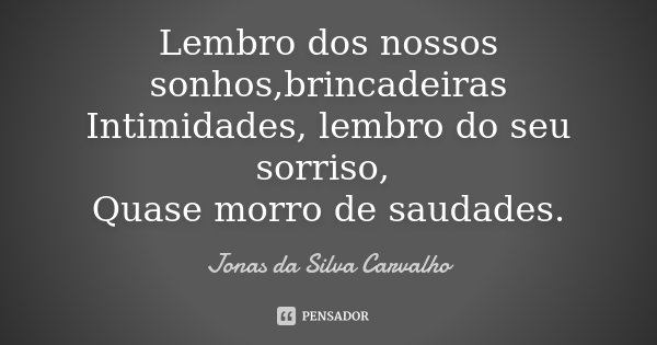 Lembro dos nossos sonhos,brincadeiras Intimidades, lembro do seu sorriso, Quase morro de saudades.... Frase de Jonas da Silva Carvalho.