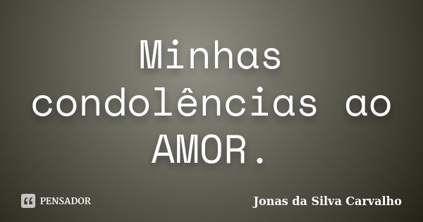 Minhas condolências ao AMOR.... Frase de Jonas da Silva Carvalho.