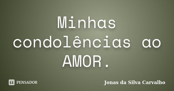Minhas condolências ao AMOR.... Frase de Jonas da Silva Carvalho.