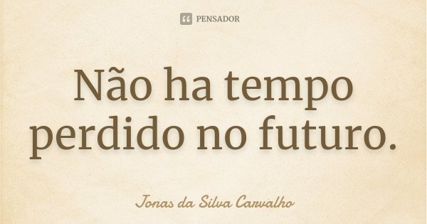 Não ha tempo perdido no futuro.... Frase de Jonas da Silva Carvalho.