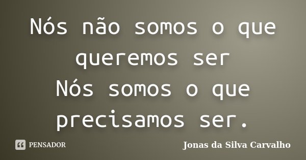 Nós não somos o que queremos ser Nós somos o que precisamos ser.... Frase de Jonas da Silva Carvalho.