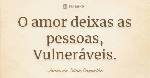 O amor deixas as pessoas, Vulneráveis.... Frase de Jonas da Silva Carvalho.