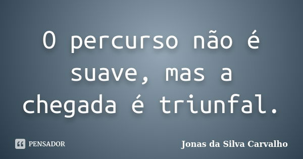 O percurso não é suave, mas a chegada é triunfal.... Frase de Jonas da Silva Carvalho.