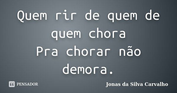 Quem rir de quem de quem chora Pra chorar não demora.... Frase de Jonas da Silva Carvalho.